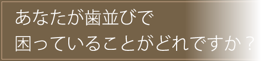 あなたが歯並びで困っていることはどれですか？